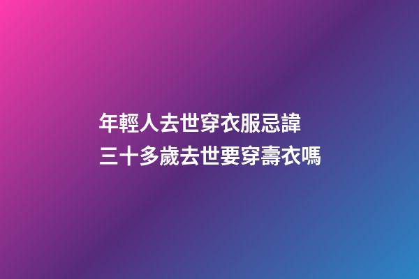 年輕人去世穿衣服忌諱 三十多歲去世要穿壽衣嗎